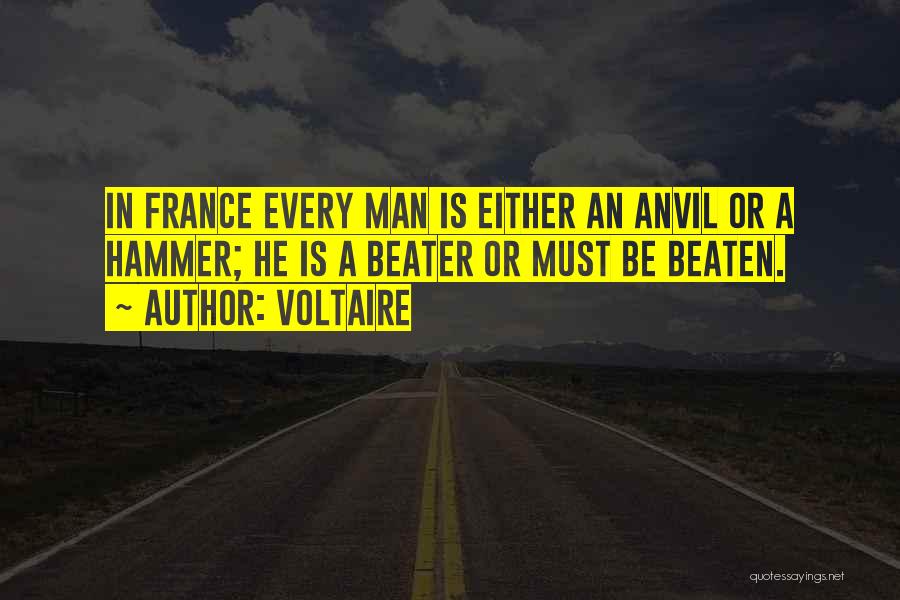 Voltaire Quotes: In France Every Man Is Either An Anvil Or A Hammer; He Is A Beater Or Must Be Beaten.