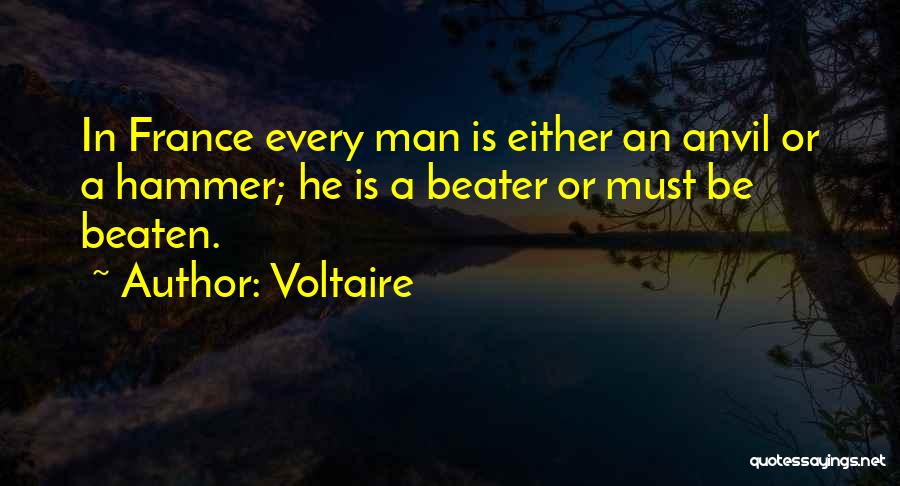 Voltaire Quotes: In France Every Man Is Either An Anvil Or A Hammer; He Is A Beater Or Must Be Beaten.