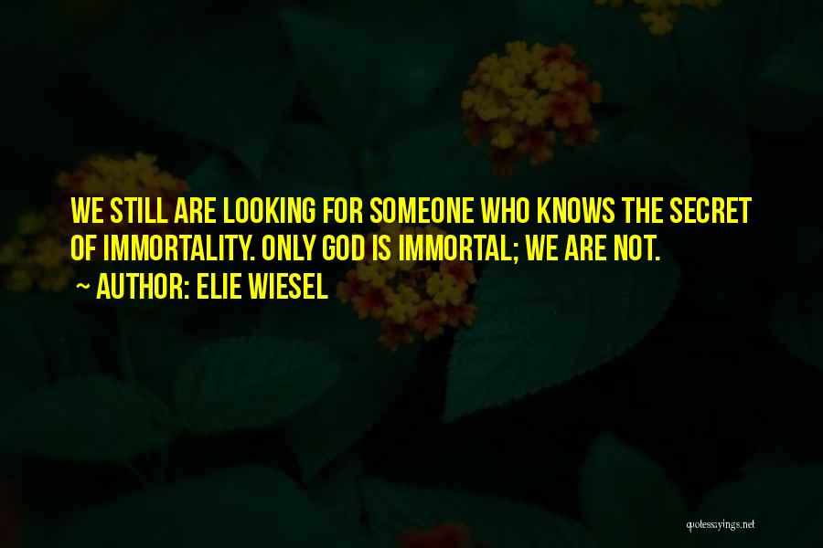 Elie Wiesel Quotes: We Still Are Looking For Someone Who Knows The Secret Of Immortality. Only God Is Immortal; We Are Not.