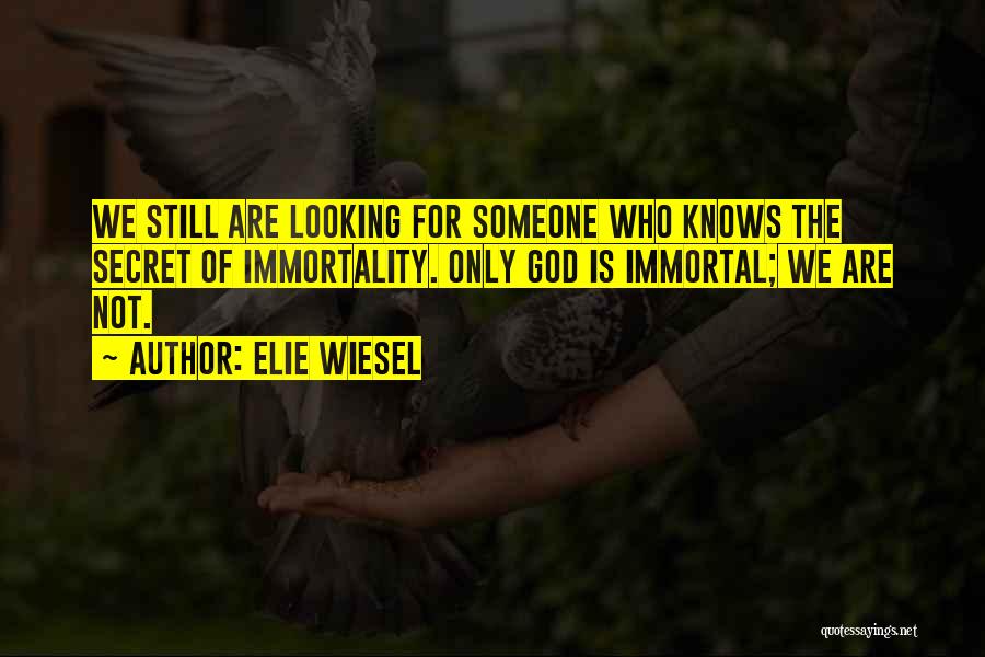Elie Wiesel Quotes: We Still Are Looking For Someone Who Knows The Secret Of Immortality. Only God Is Immortal; We Are Not.