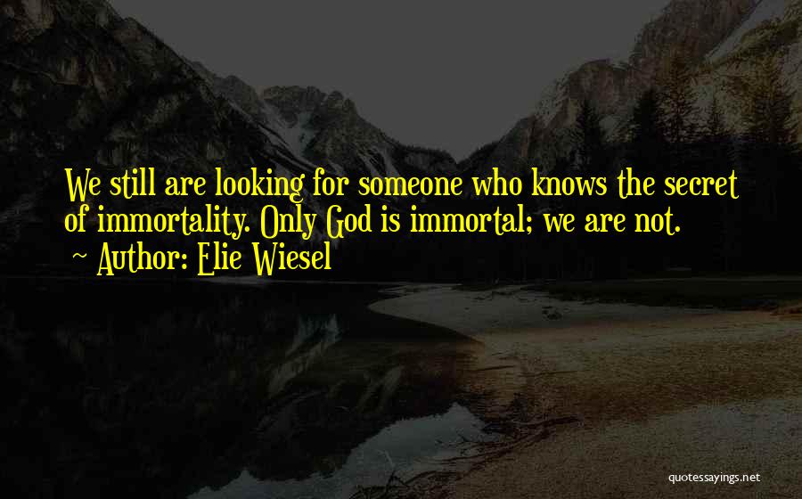 Elie Wiesel Quotes: We Still Are Looking For Someone Who Knows The Secret Of Immortality. Only God Is Immortal; We Are Not.
