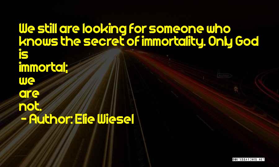 Elie Wiesel Quotes: We Still Are Looking For Someone Who Knows The Secret Of Immortality. Only God Is Immortal; We Are Not.
