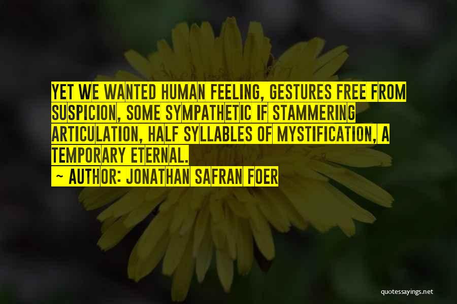 Jonathan Safran Foer Quotes: Yet We Wanted Human Feeling, Gestures Free From Suspicion, Some Sympathetic If Stammering Articulation, Half Syllables Of Mystification, A Temporary