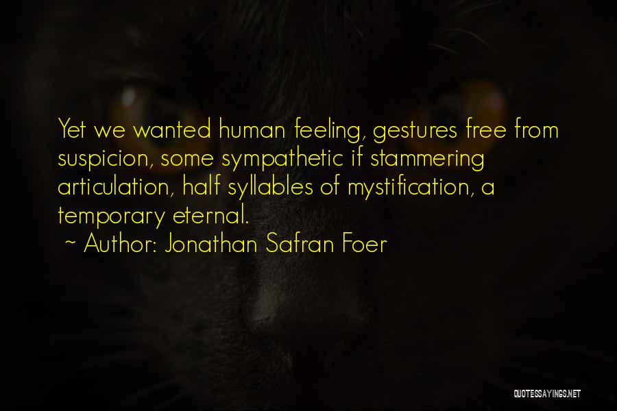 Jonathan Safran Foer Quotes: Yet We Wanted Human Feeling, Gestures Free From Suspicion, Some Sympathetic If Stammering Articulation, Half Syllables Of Mystification, A Temporary