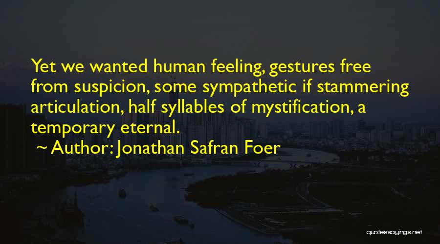 Jonathan Safran Foer Quotes: Yet We Wanted Human Feeling, Gestures Free From Suspicion, Some Sympathetic If Stammering Articulation, Half Syllables Of Mystification, A Temporary