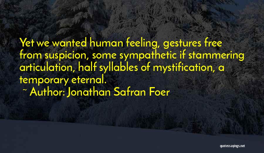 Jonathan Safran Foer Quotes: Yet We Wanted Human Feeling, Gestures Free From Suspicion, Some Sympathetic If Stammering Articulation, Half Syllables Of Mystification, A Temporary