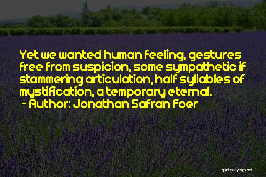 Jonathan Safran Foer Quotes: Yet We Wanted Human Feeling, Gestures Free From Suspicion, Some Sympathetic If Stammering Articulation, Half Syllables Of Mystification, A Temporary
