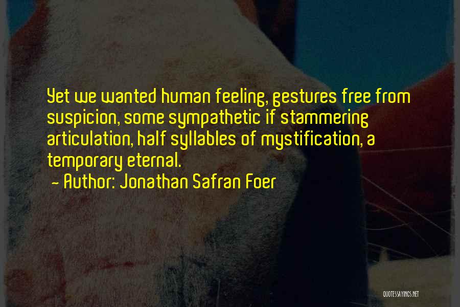 Jonathan Safran Foer Quotes: Yet We Wanted Human Feeling, Gestures Free From Suspicion, Some Sympathetic If Stammering Articulation, Half Syllables Of Mystification, A Temporary