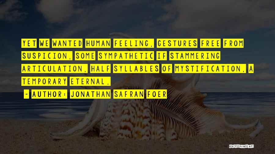 Jonathan Safran Foer Quotes: Yet We Wanted Human Feeling, Gestures Free From Suspicion, Some Sympathetic If Stammering Articulation, Half Syllables Of Mystification, A Temporary