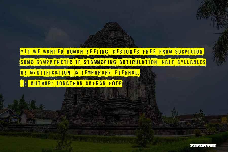 Jonathan Safran Foer Quotes: Yet We Wanted Human Feeling, Gestures Free From Suspicion, Some Sympathetic If Stammering Articulation, Half Syllables Of Mystification, A Temporary