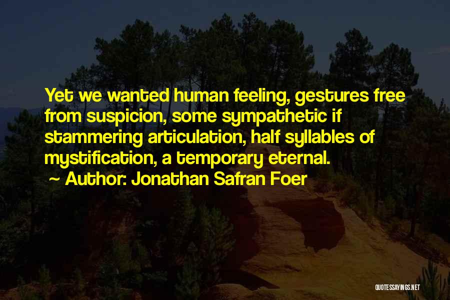 Jonathan Safran Foer Quotes: Yet We Wanted Human Feeling, Gestures Free From Suspicion, Some Sympathetic If Stammering Articulation, Half Syllables Of Mystification, A Temporary