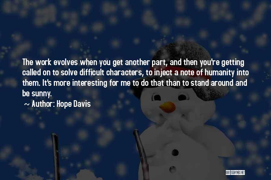 Hope Davis Quotes: The Work Evolves When You Get Another Part, And Then You're Getting Called On To Solve Difficult Characters, To Inject