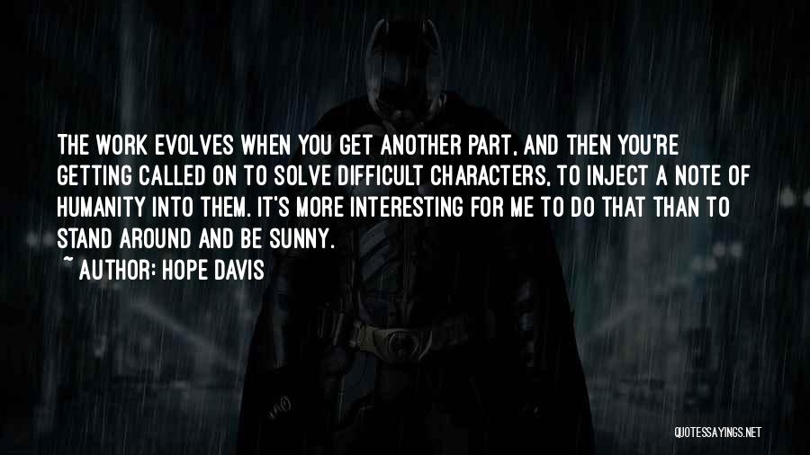 Hope Davis Quotes: The Work Evolves When You Get Another Part, And Then You're Getting Called On To Solve Difficult Characters, To Inject