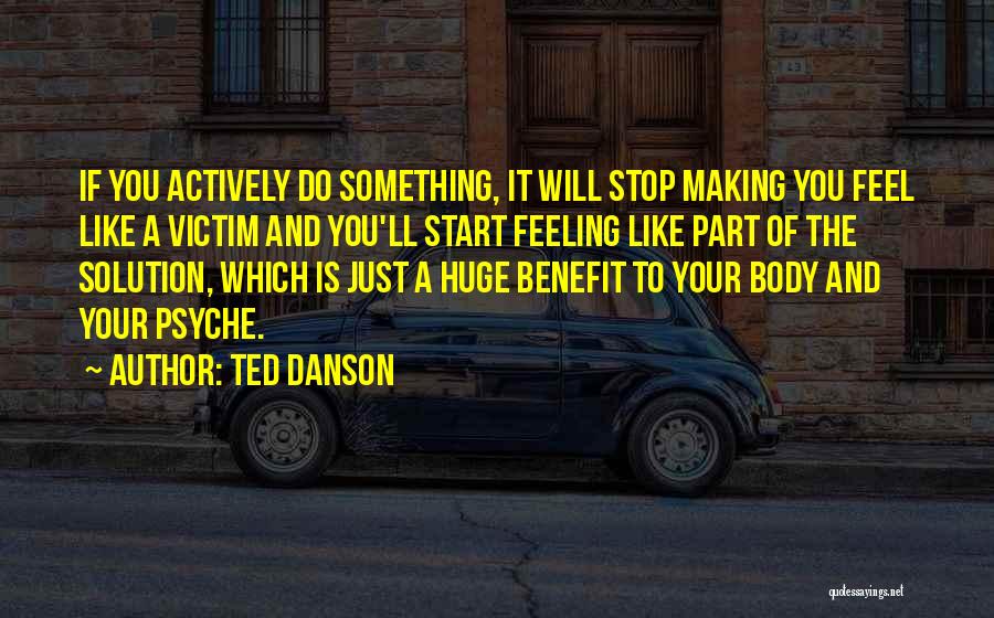 Ted Danson Quotes: If You Actively Do Something, It Will Stop Making You Feel Like A Victim And You'll Start Feeling Like Part