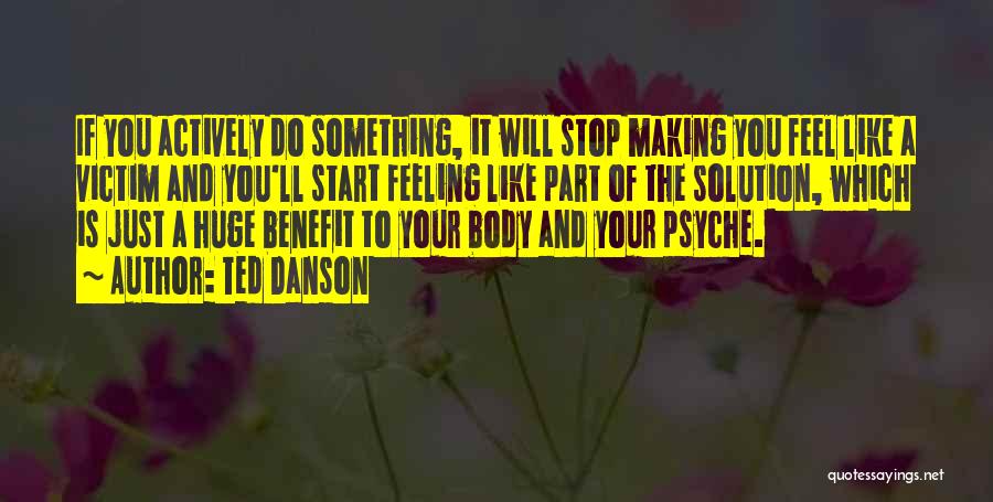 Ted Danson Quotes: If You Actively Do Something, It Will Stop Making You Feel Like A Victim And You'll Start Feeling Like Part