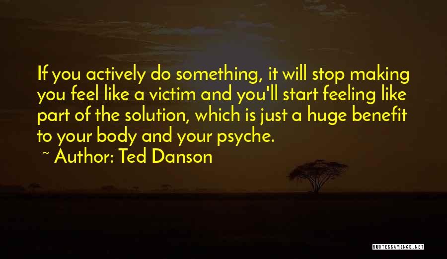 Ted Danson Quotes: If You Actively Do Something, It Will Stop Making You Feel Like A Victim And You'll Start Feeling Like Part