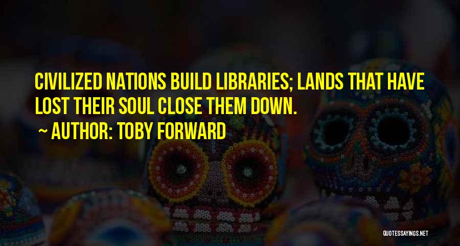 Toby Forward Quotes: Civilized Nations Build Libraries; Lands That Have Lost Their Soul Close Them Down.