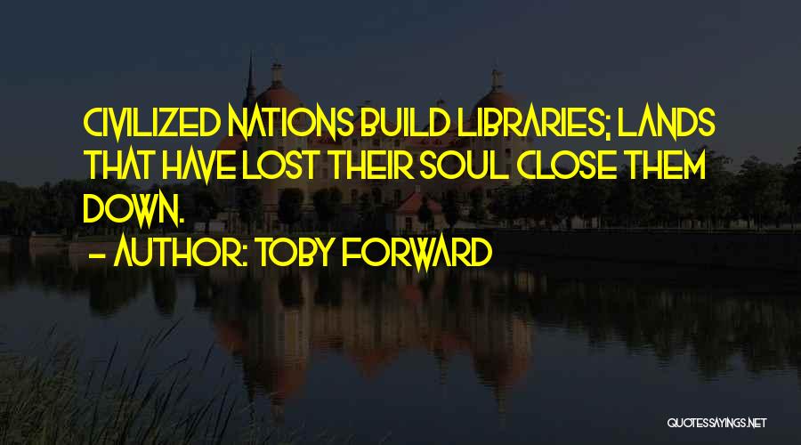 Toby Forward Quotes: Civilized Nations Build Libraries; Lands That Have Lost Their Soul Close Them Down.