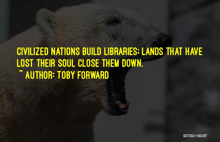 Toby Forward Quotes: Civilized Nations Build Libraries; Lands That Have Lost Their Soul Close Them Down.