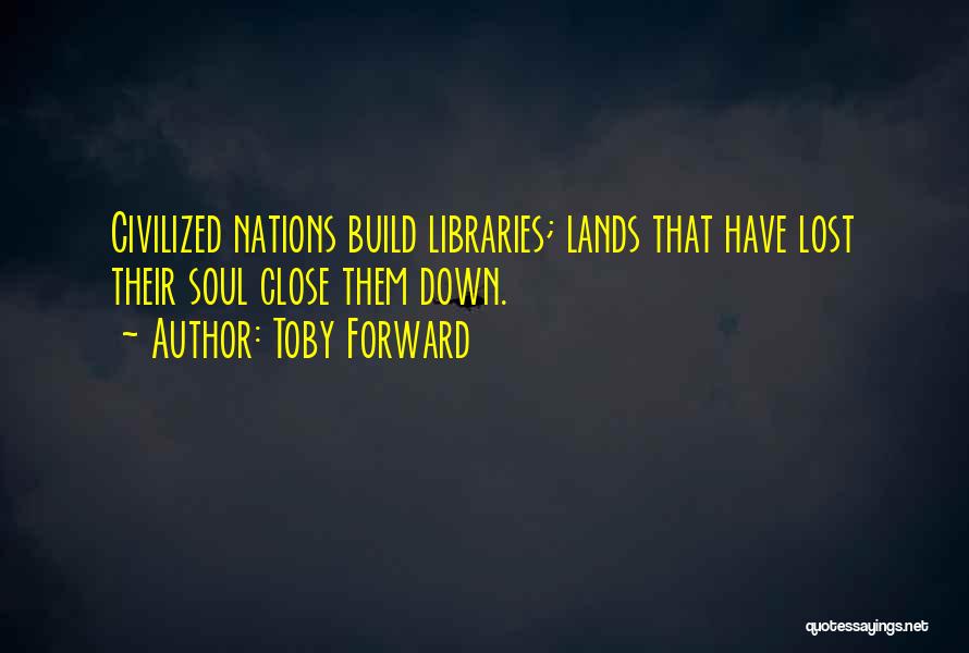 Toby Forward Quotes: Civilized Nations Build Libraries; Lands That Have Lost Their Soul Close Them Down.