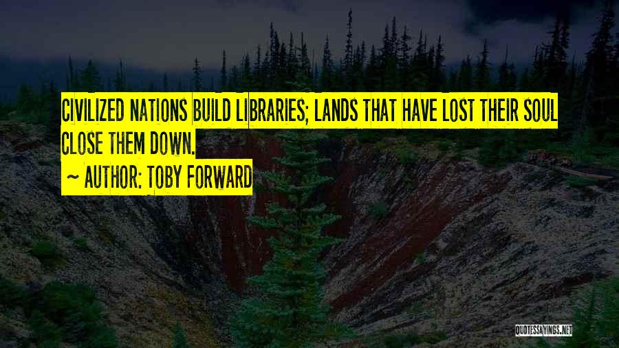 Toby Forward Quotes: Civilized Nations Build Libraries; Lands That Have Lost Their Soul Close Them Down.