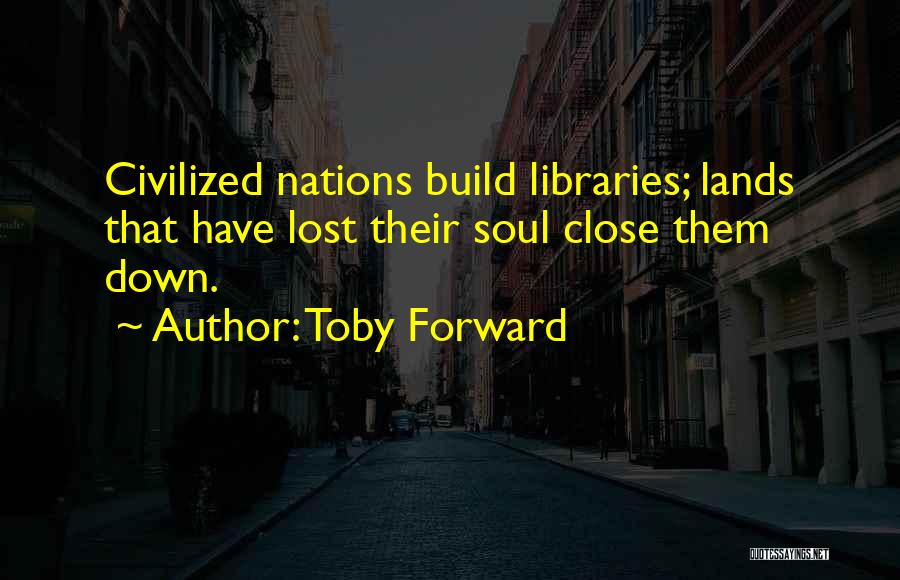 Toby Forward Quotes: Civilized Nations Build Libraries; Lands That Have Lost Their Soul Close Them Down.