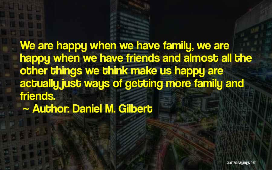 Daniel M. Gilbert Quotes: We Are Happy When We Have Family, We Are Happy When We Have Friends And Almost All The Other Things