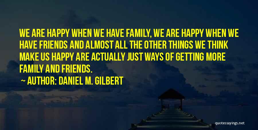 Daniel M. Gilbert Quotes: We Are Happy When We Have Family, We Are Happy When We Have Friends And Almost All The Other Things