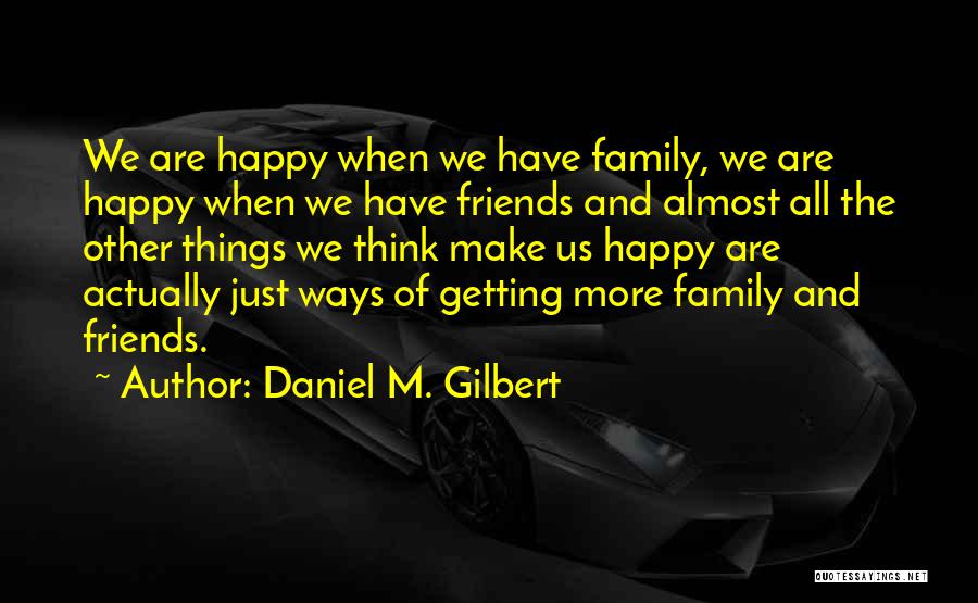 Daniel M. Gilbert Quotes: We Are Happy When We Have Family, We Are Happy When We Have Friends And Almost All The Other Things