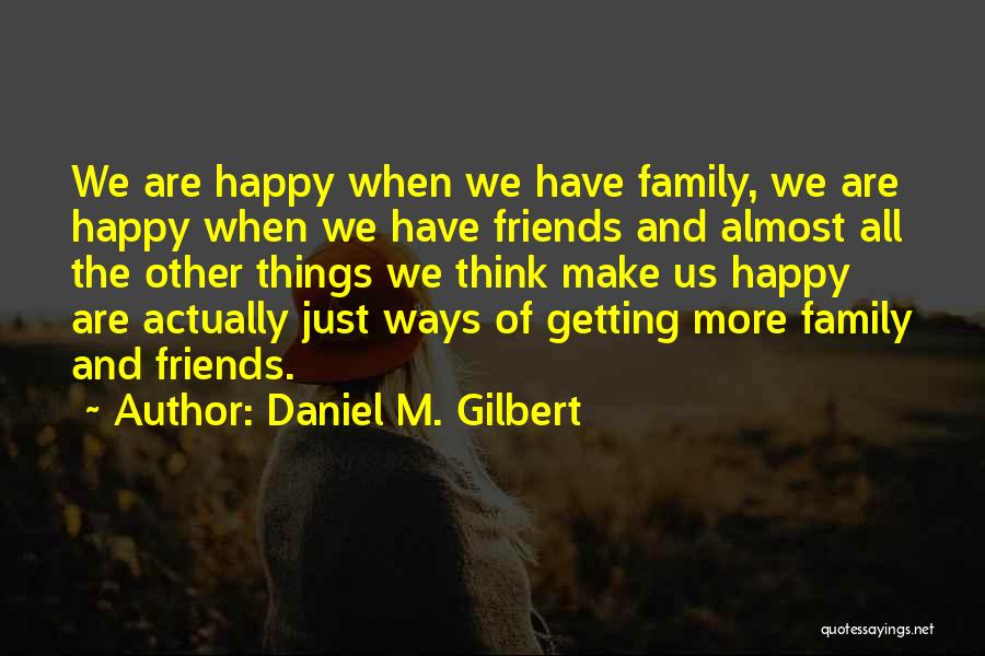 Daniel M. Gilbert Quotes: We Are Happy When We Have Family, We Are Happy When We Have Friends And Almost All The Other Things