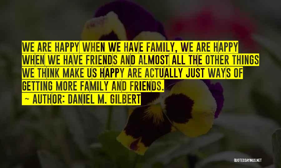 Daniel M. Gilbert Quotes: We Are Happy When We Have Family, We Are Happy When We Have Friends And Almost All The Other Things
