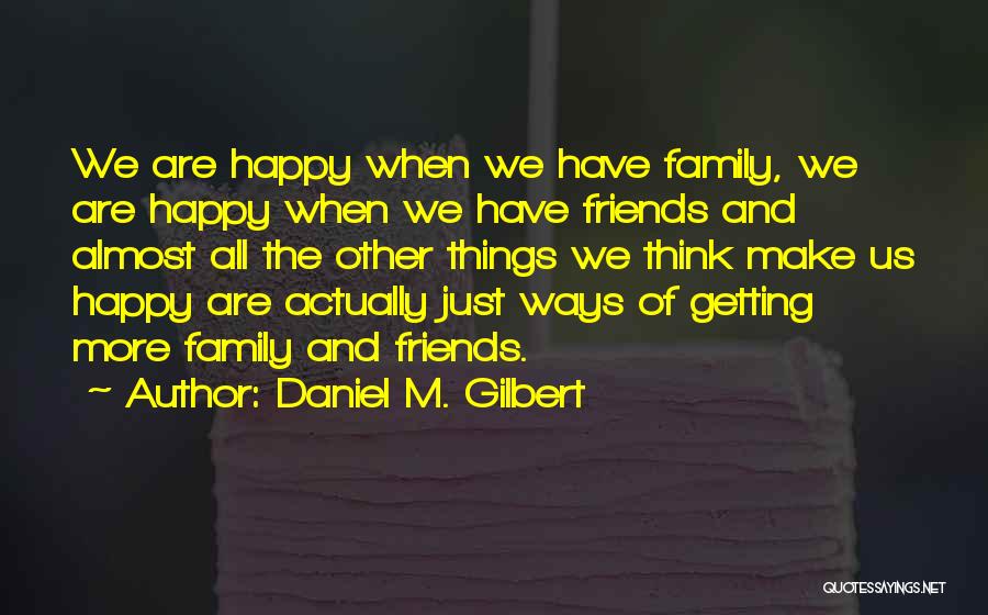 Daniel M. Gilbert Quotes: We Are Happy When We Have Family, We Are Happy When We Have Friends And Almost All The Other Things