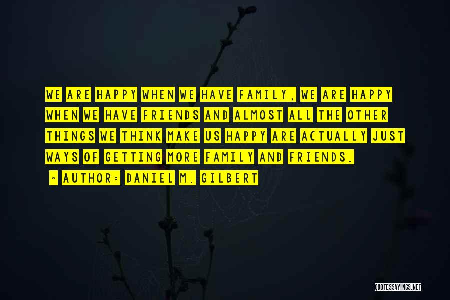 Daniel M. Gilbert Quotes: We Are Happy When We Have Family, We Are Happy When We Have Friends And Almost All The Other Things