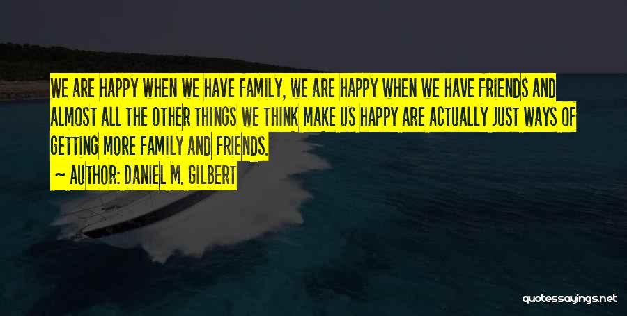 Daniel M. Gilbert Quotes: We Are Happy When We Have Family, We Are Happy When We Have Friends And Almost All The Other Things