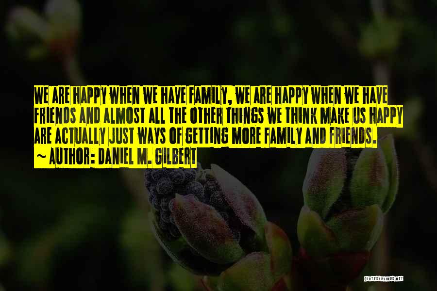 Daniel M. Gilbert Quotes: We Are Happy When We Have Family, We Are Happy When We Have Friends And Almost All The Other Things