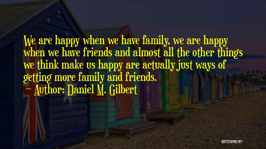 Daniel M. Gilbert Quotes: We Are Happy When We Have Family, We Are Happy When We Have Friends And Almost All The Other Things