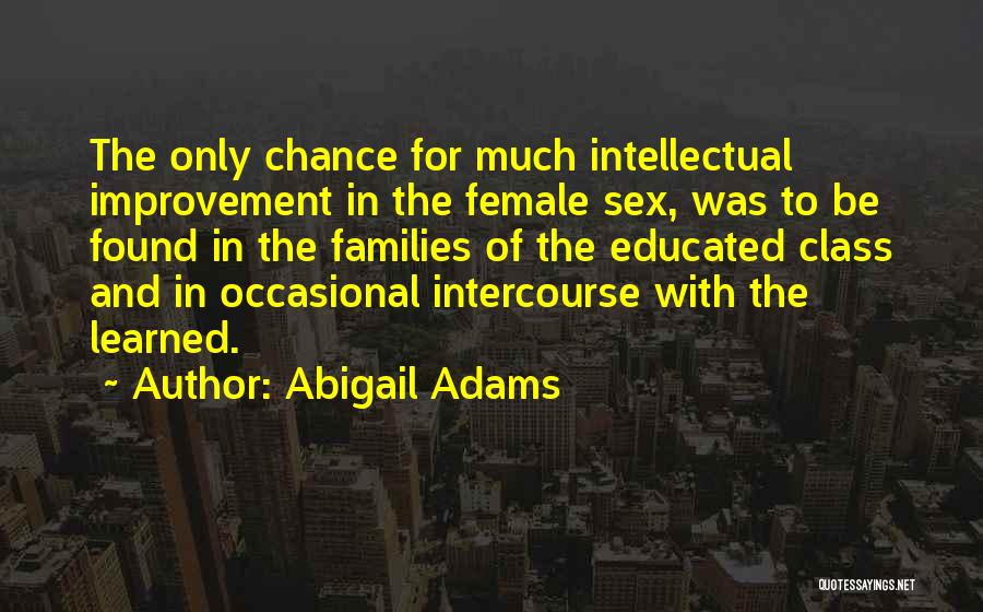 Abigail Adams Quotes: The Only Chance For Much Intellectual Improvement In The Female Sex, Was To Be Found In The Families Of The