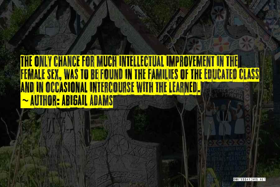 Abigail Adams Quotes: The Only Chance For Much Intellectual Improvement In The Female Sex, Was To Be Found In The Families Of The