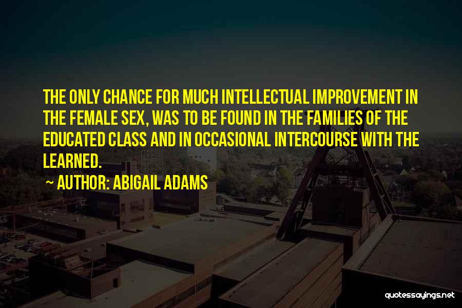 Abigail Adams Quotes: The Only Chance For Much Intellectual Improvement In The Female Sex, Was To Be Found In The Families Of The
