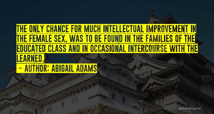 Abigail Adams Quotes: The Only Chance For Much Intellectual Improvement In The Female Sex, Was To Be Found In The Families Of The