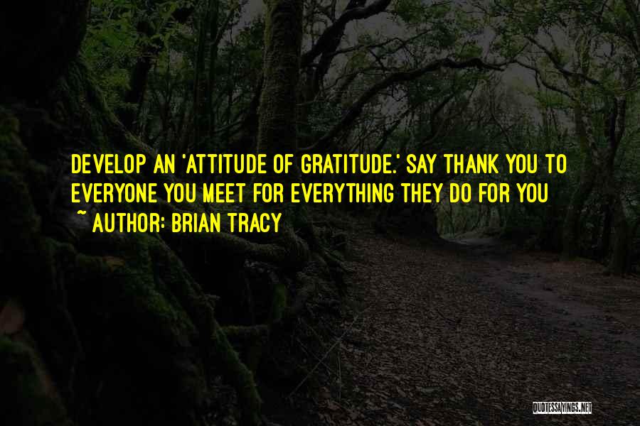 Brian Tracy Quotes: Develop An 'attitude Of Gratitude.' Say Thank You To Everyone You Meet For Everything They Do For You