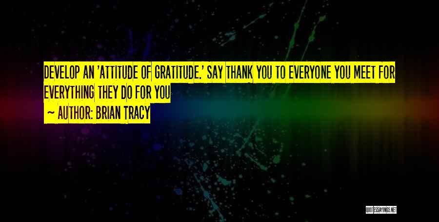 Brian Tracy Quotes: Develop An 'attitude Of Gratitude.' Say Thank You To Everyone You Meet For Everything They Do For You
