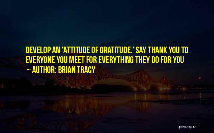 Brian Tracy Quotes: Develop An 'attitude Of Gratitude.' Say Thank You To Everyone You Meet For Everything They Do For You