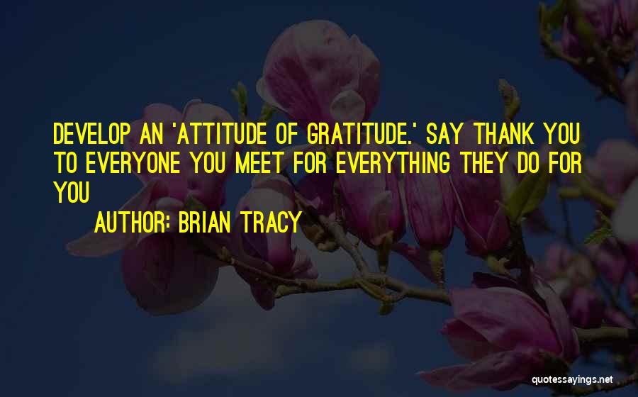 Brian Tracy Quotes: Develop An 'attitude Of Gratitude.' Say Thank You To Everyone You Meet For Everything They Do For You