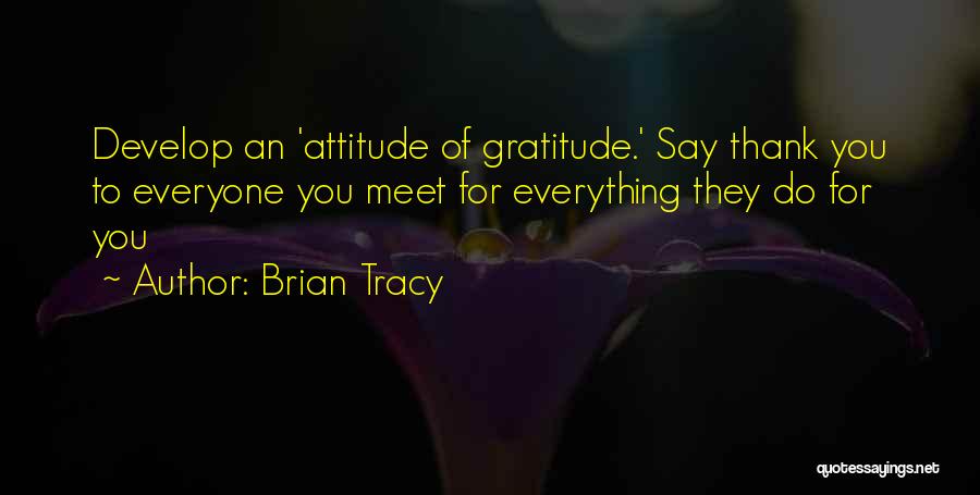 Brian Tracy Quotes: Develop An 'attitude Of Gratitude.' Say Thank You To Everyone You Meet For Everything They Do For You