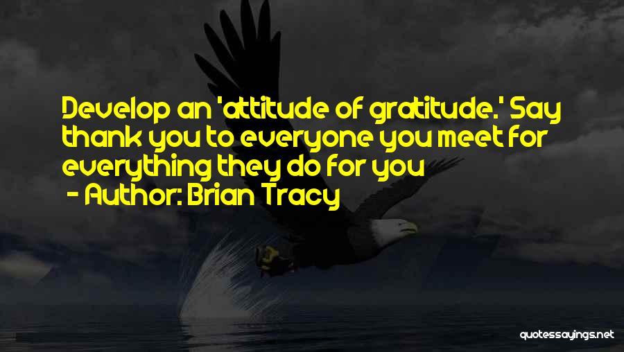 Brian Tracy Quotes: Develop An 'attitude Of Gratitude.' Say Thank You To Everyone You Meet For Everything They Do For You