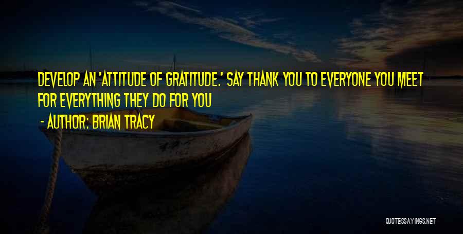 Brian Tracy Quotes: Develop An 'attitude Of Gratitude.' Say Thank You To Everyone You Meet For Everything They Do For You