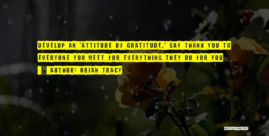 Brian Tracy Quotes: Develop An 'attitude Of Gratitude.' Say Thank You To Everyone You Meet For Everything They Do For You