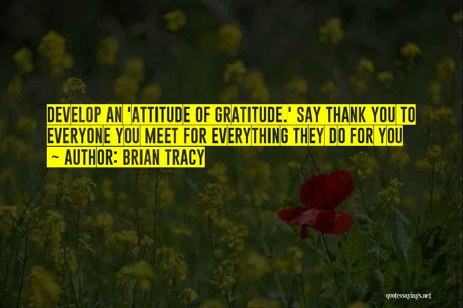 Brian Tracy Quotes: Develop An 'attitude Of Gratitude.' Say Thank You To Everyone You Meet For Everything They Do For You