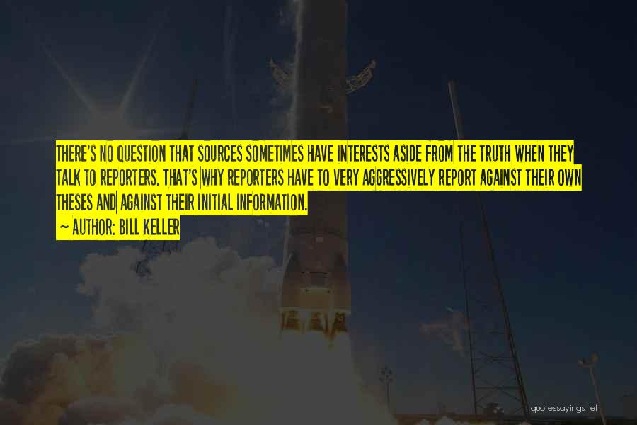 Bill Keller Quotes: There's No Question That Sources Sometimes Have Interests Aside From The Truth When They Talk To Reporters. That's Why Reporters